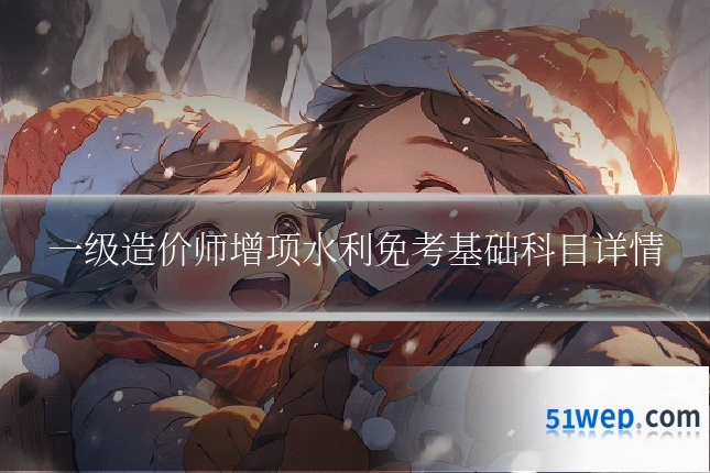 一级造价师增项水利免考基础科目详情