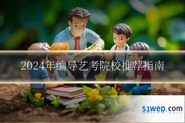 2024年编导艺考院校推荐指南