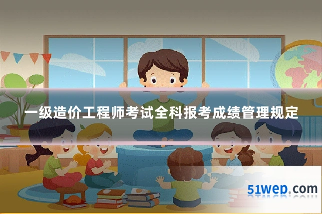 一级造价工程师考试全科报考成绩管理规定