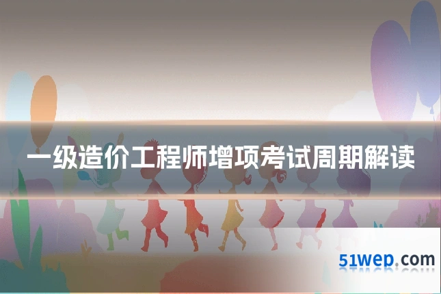 一级造价工程师增项考试周期解读