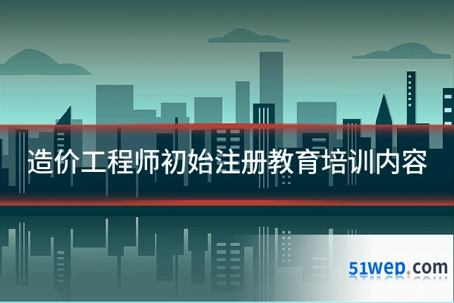 造价工程师初始注册教育培训内容