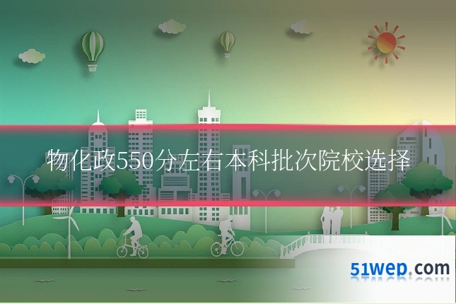 物化政550分左右本科批次院校选择