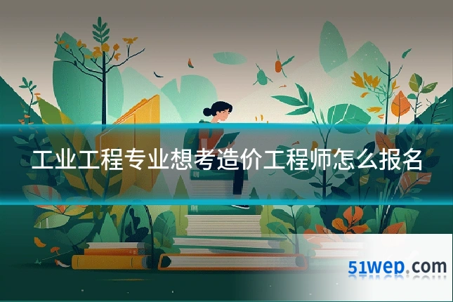 工业工程专业想考造价工程师怎么报名