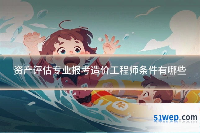 资产评估专业报考造价工程师条件有哪些