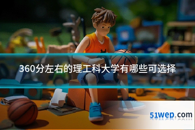 360分左右的理工科大学有哪些可选择