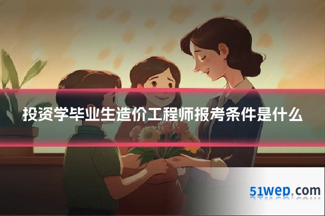 投资学毕业生造价工程师报考条件是什么