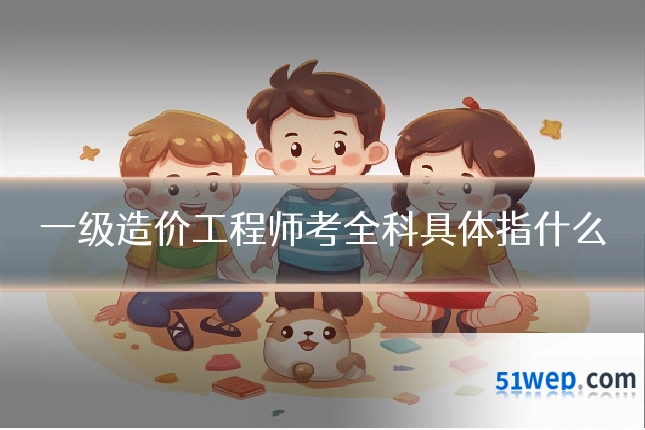 一级造价工程师考全科具体指什么