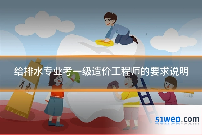 给排水专业考一级造价工程师的要求说明
