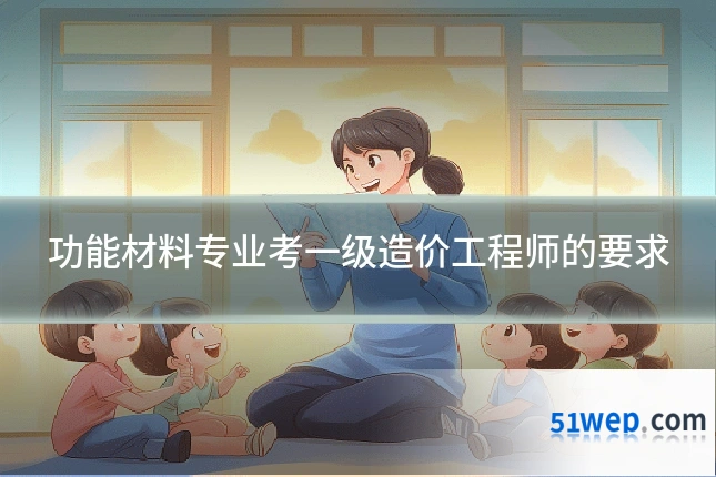 功能材料专业考一级造价工程师的要求