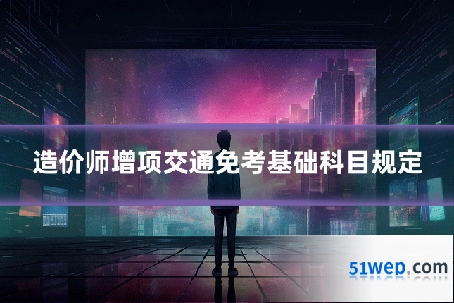 造价师增项交通免考基础科目规定