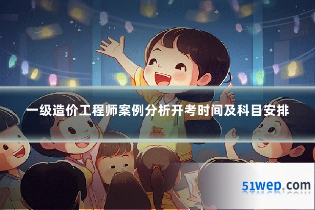 一级造价工程师案例分析开考时间及科目安排