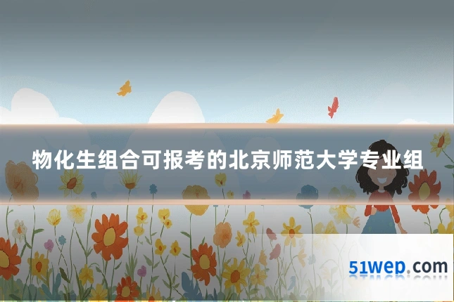 物化生组合可报考的北京师范大学专业组