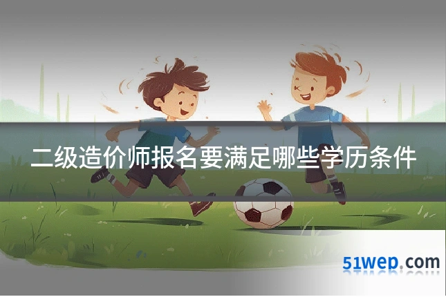 二级造价师报名要满足哪些学历条件