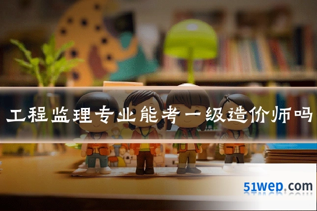 工程监理专业能考一级造价师吗
