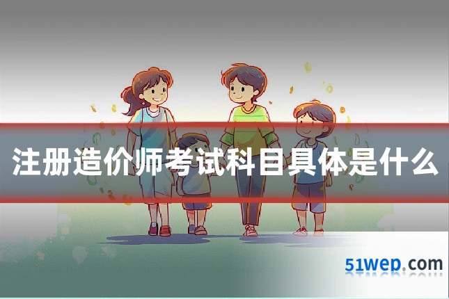 注册造价师考试科目具体是什么