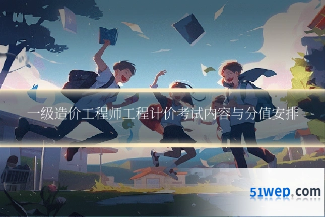一级造价工程师工程计价考试内容与分值安排