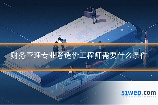 财务管理专业考造价工程师需要什么条件