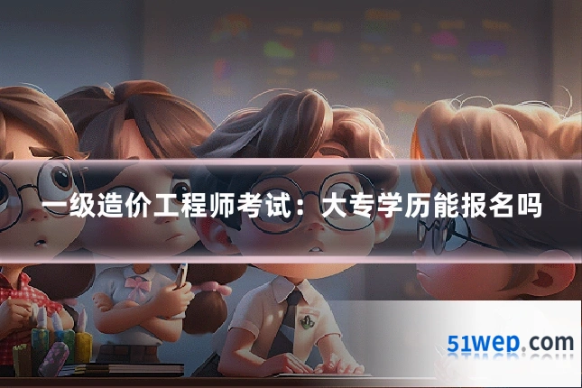 一级造价工程师考试:大专学历能报名吗