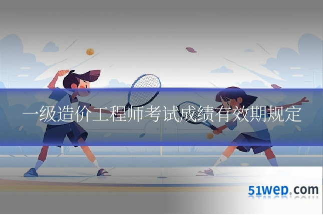 一级造价工程师考试成绩有效期规定