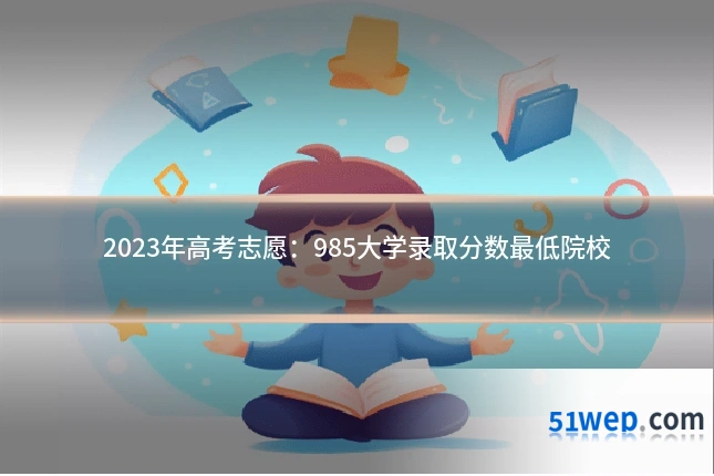 2023年高考志愿：985大学录取分数最低院校