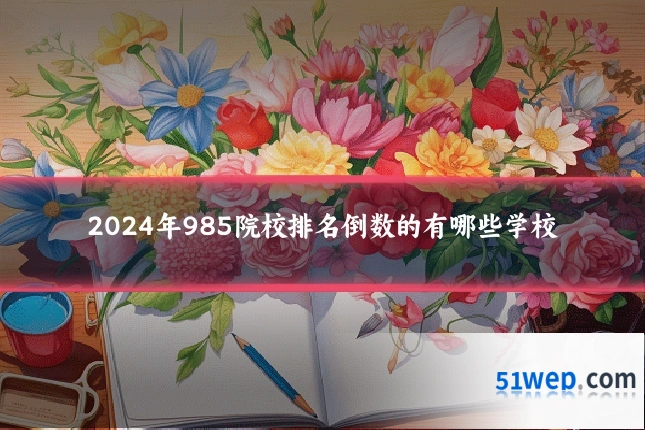 2024年985院校排名倒数的有哪些学校