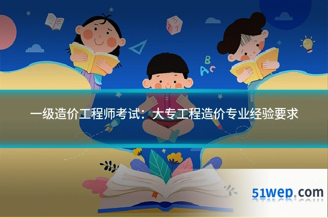 一级造价工程师考试:大专工程造价专业经验要求