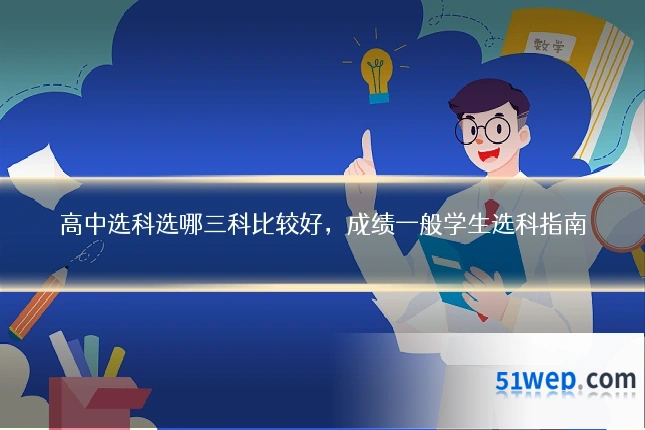 高中选科选哪三科比较好,成绩一般学生选科指南