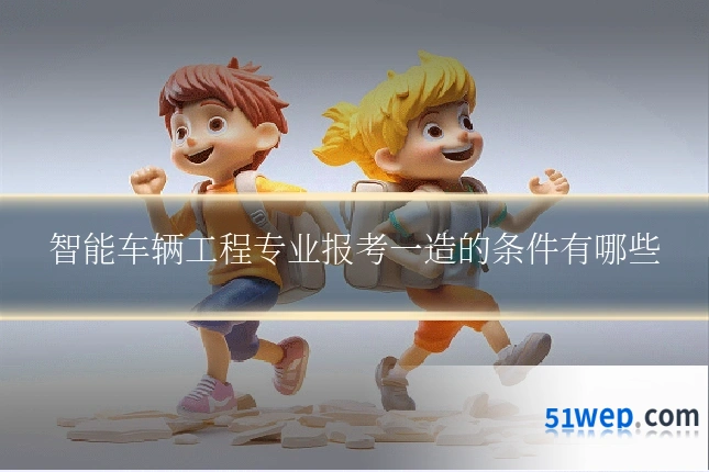 智能车辆工程专业报考一造的条件有哪些