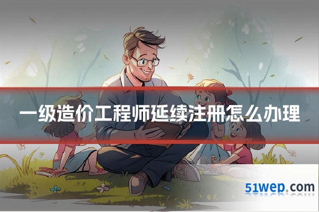 一级造价工程师延续注册怎么办理