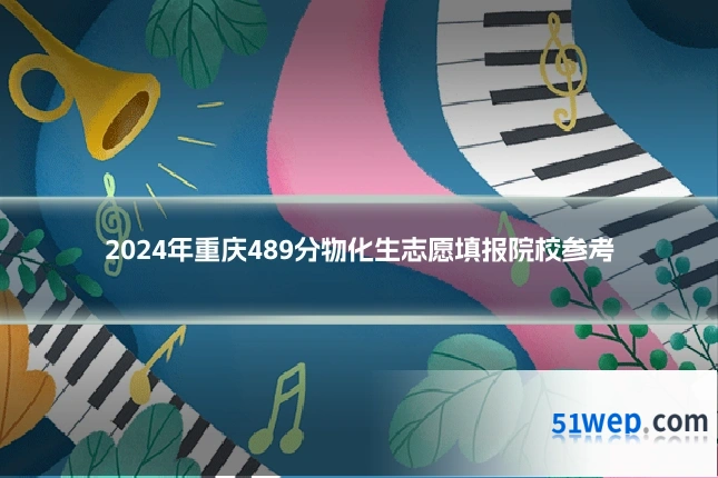 2024年重庆489分物化生志愿填报院校参考