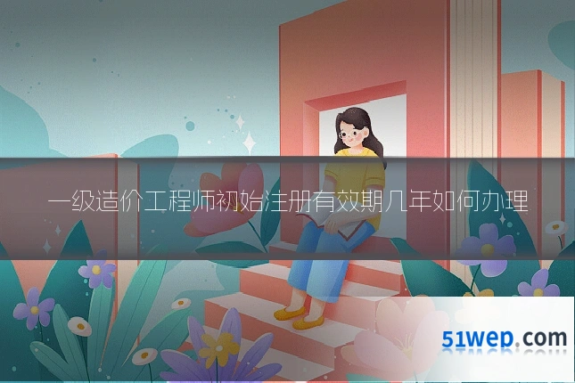 一级造价工程师初始注册有效期几年如何办理