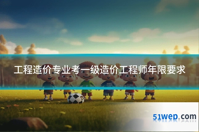 工程造价专业考一级造价工程师年限要求