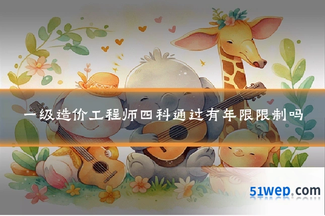 一级造价工程师四科通过有年限限制吗