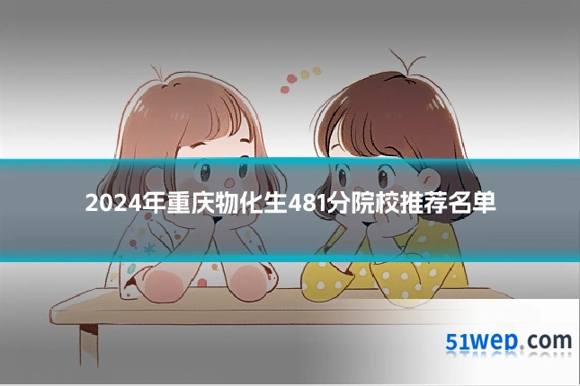 2024年重庆物化生481分院校推荐名单
