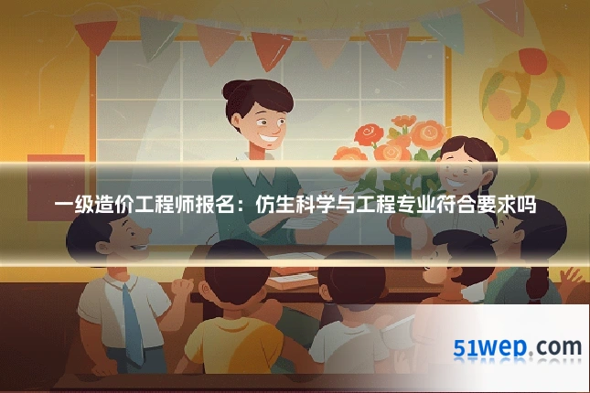 一级造价工程师报名：仿生科学与工程专业符合要求吗
