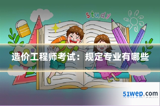 造价工程师考试：规定专业有哪些