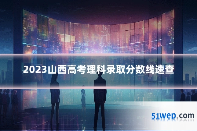 2023山西高考理科录取分数线速查