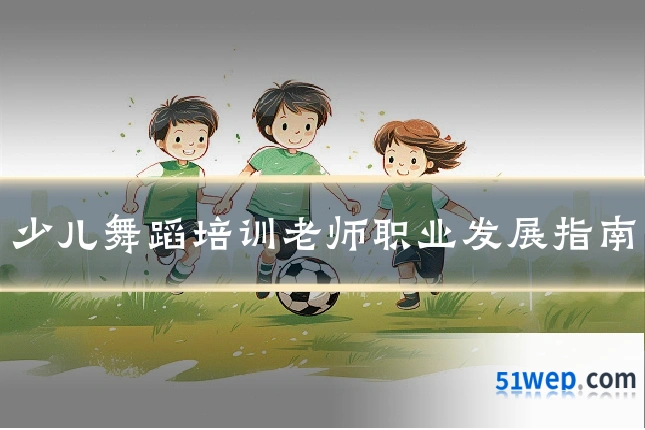 少儿舞蹈培训老师职业发展指南