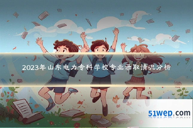 2023年山东电力专科学校专业录取情况分析