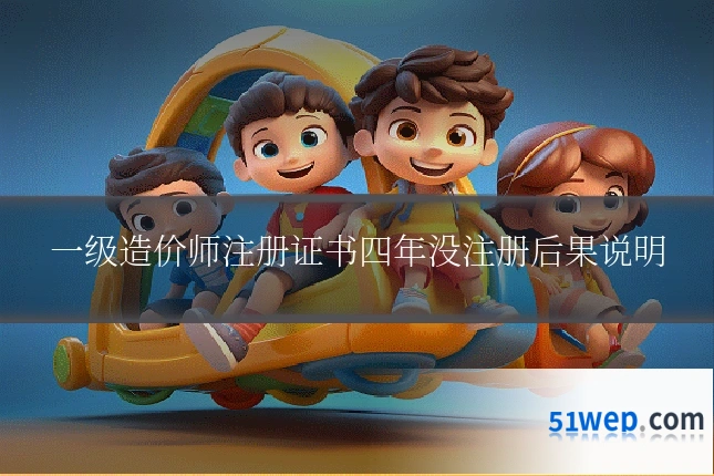 一级造价师注册证书四年没注册后果说明