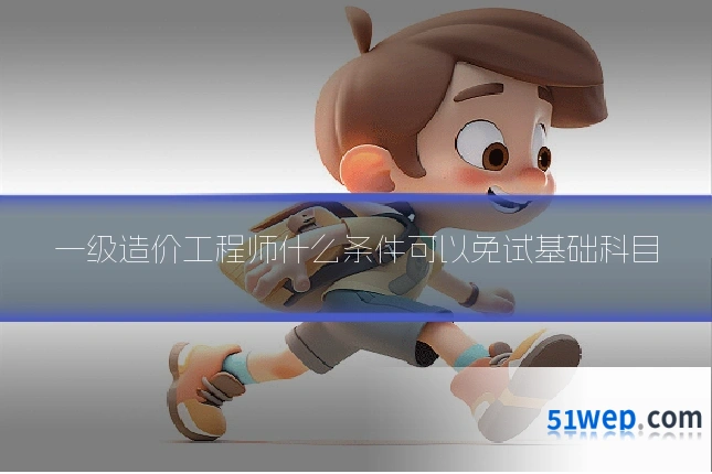 一级造价工程师什么条件可以免试基础科目
