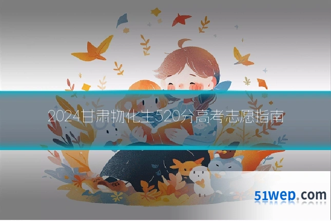 2024甘肃物化生520分高考志愿指南