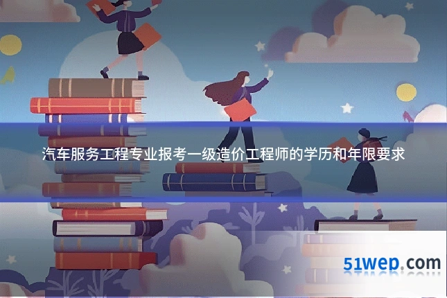 汽车服务工程专业报考一级造价工程师的学历和年限要求