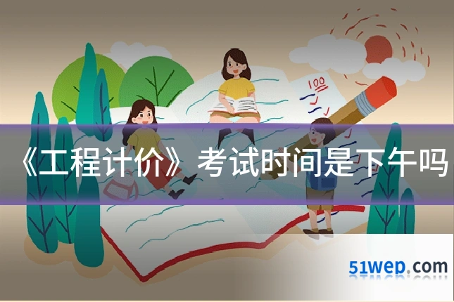 《工程计价》考试时间是下午吗