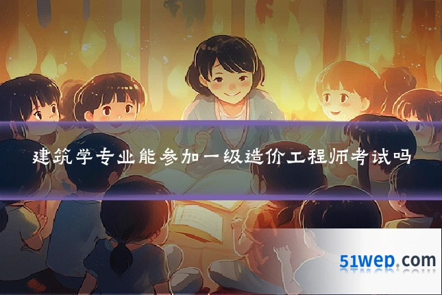 建筑学专业能参加一级造价工程师考试吗