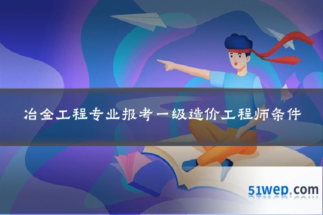 冶金工程专业报考一级造价工程师条件