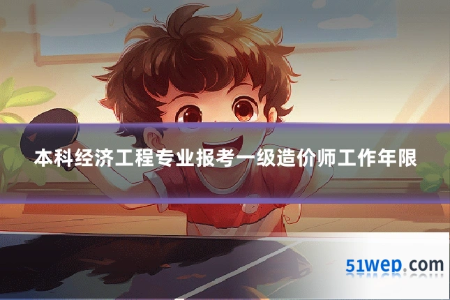 本科经济工程专业报考一级造价师工作年限