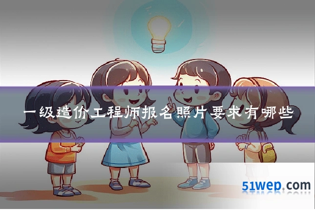 一级造价工程师报名照片要求有哪些