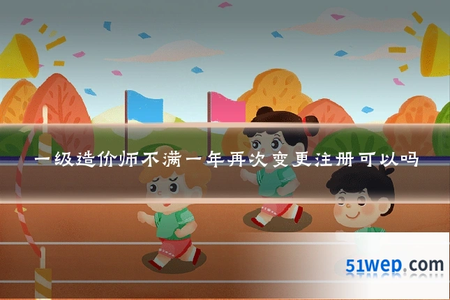 一级造价师不满一年再次变更注册可以吗