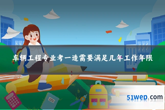 车辆工程专业考一造需要满足几年工作年限